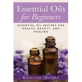 Essential Oils for Beginners: Essential Oil Recipes for Health, Beauty, and Healing