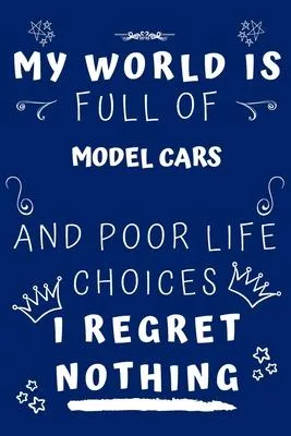 My World Is Full Of Model Cars And Poor Life Choices I Regret Nothing: Perfect Gag Gift For A Lover Of Model Cars - Blank Lined Notebook Journal - 120