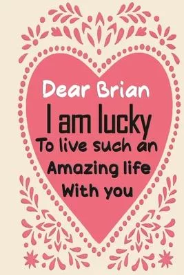 Dear Brian i am lucky to live such an amazing life with you: Blank Lined composition love notebook and journal it will be the best valentines day gift