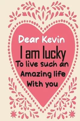 Dear Kevin i am lucky to live such an amazing life with you: Blank Lined composition love notebook and journal it will be the best valentines day gift