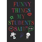 Funny Things My Student Said Journal: A Teacher Journal to Record and Collect Unforgettable Quotes from quotable student, Funny & Hilarious Classroom