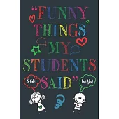 Funny Things My Students Said: A Teacher Journal to Record and Collect Unforgettable Quotes from quotable students, Funny & Hilarious Classroom Stori