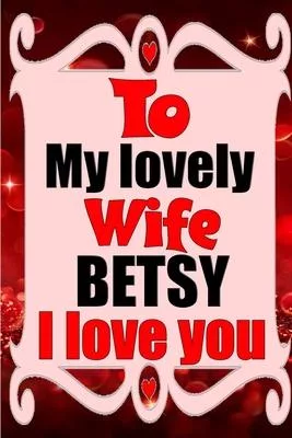 To my lovely wife BETSY I love you: Blank Lined composition love notebook and journal it will be the best valentines day gift for wife from husband.