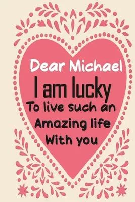 Dear Michael i am lucky to live such an amazing life with you: Blank Lined composition love notebook and journal it will be the best valentines day gi