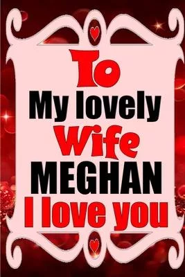 To my lovely wife MEGHAN I love you: Blank Lined composition love notebook and journal it will be the best valentines day gift for wife from husband.