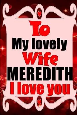 To my lovely wife MEREDITH I love you: Blank Lined composition love notebook and journal it will be the best valentines day gift for wife from husband