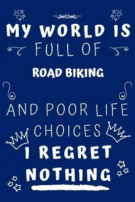 My World Is Full Of Road Biking And Poor Life Choices I Regret Nothing: Perfect Gag Gift For A Lover Of Road Biking - Blank Lined Notebook Journal - 1