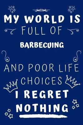 My World Is Full Of Barbecuing And Poor Life Choices I Regret Nothing: Perfect Gag Gift For A Lover Of Barbecuing - Blank Lined Notebook Journal - 120