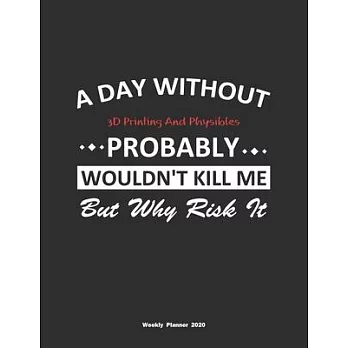 A Day Without 3D Printing And Physibles Probably Wouldn’’t Kill Me But Why Risk It Weekly Planner 2020: Weekly Calendar / Planner 3D Printing And Physi