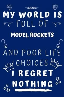 My World Is Full Of Model Rockets And Poor Life Choices I Regret Nothing: Perfect Gag Gift For A Lover Of Model Rockets - Blank Lined Notebook Journal