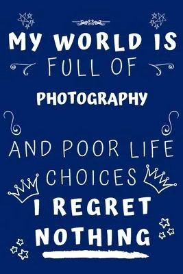 My World Is Full Of Photography And Poor Life Choices I Regret Nothing: Perfect Gag Gift For A Lover Of Photography - Blank Lined Notebook Journal - 1