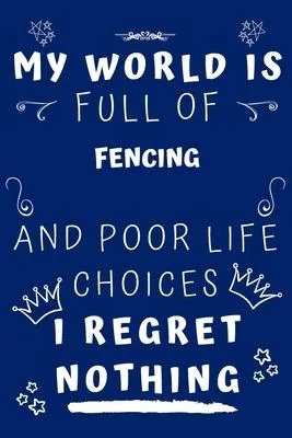 My World Is Full Of Fencing And Poor Life Choices I Regret Nothing: Perfect Gag Gift For A Lover Of Fencing - Blank Lined Notebook Journal - 120 Pages