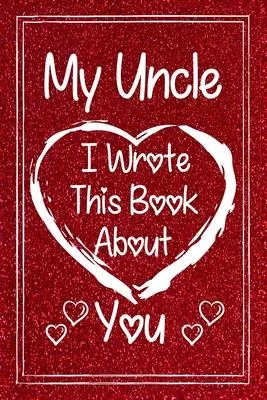 My Uncle I Wrote This Book About You: Fill in The Blank Book With Prompted About What I Love My Uncle.Gift Book For Uncle During Valentine Day/Uncle’’s