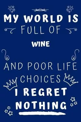 My World Is Full Of Wine Tasting And Poor Life Choices I Regret Nothing: Perfect Gag Gift For A Lover Of Wine Tasting - Blank Lined Notebook Journal -