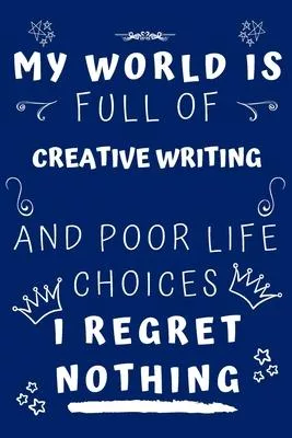 My World Is Full Of Creative Writing And Poor Life Choices I Regret Nothing: Perfect Gag Gift For A Lover Of Creative Writing - Blank Lined Notebook J