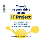 There’’s No Such Thing as an It Project: A Handbook for Intentional Business Change