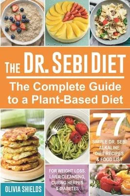 The Dr. Sebi Diet: The Complete Guide to a Plant-Based Diet with 77 Simple, Dr. Sebi Alkaline Recipes & Food List for Weight Loss, Liver