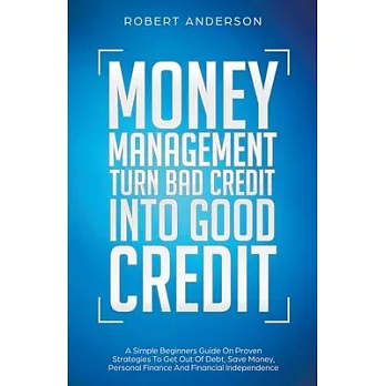Money Management Turn Bad Credit Into Good Credit A Simple Beginners Guide On Proven Strategies To Get Out Of Debt, Save Money, Personal Finance And F