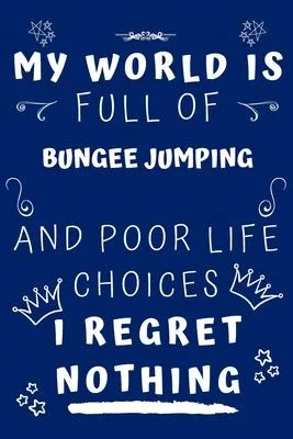 My World Is Full Of Bungee Jumping And Poor Life Choices I Regret Nothing: Perfect Gag Gift For A Lover Of Bungee Jumping - Blank Lined Notebook Journ