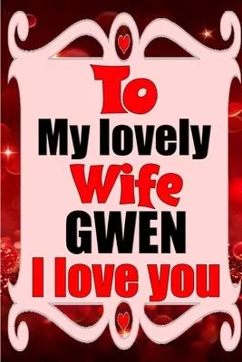 To my lovely wife GWEN I love you: Blank Lined composition love notebook and journal it will be the best valentines day gift for wife from husband.