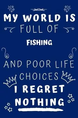 My World Is Full Of Fishing And Poor Life Choices I Regret Nothing: Perfect Gag Gift For A Lover Of Fishing - Blank Lined Notebook Journal - 120 Pages