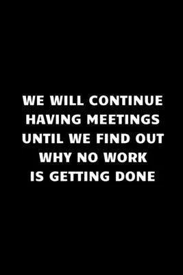 we will continue having meetings until we find out why no work is getting done: Funny Notebook for the Office