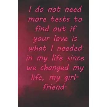 I do not need more tests to find out if your love is what I needed in my life since we changed my life, my girlfriend.: Valentine Day Gift Blank Lined