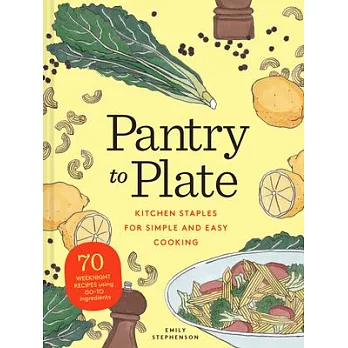 Pantry to Plate: Kitchen Staples for Simple and Easy Cooking, 70 Weeknight Recipes Using Only 50 Staples!