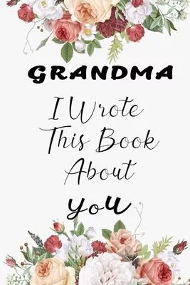 Grandma I Wrote This Book About You: Fill In The Blank Book For What You Love About Grandma. Perfect For Grandma’’s Birthday, Mother’’s Day, Show Grandm