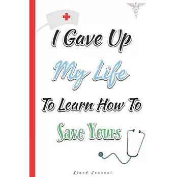 Nurse Journal: I Gave Up My Life To Learn How To Save Yours / Lined Notebook / Nursing Gift Idea