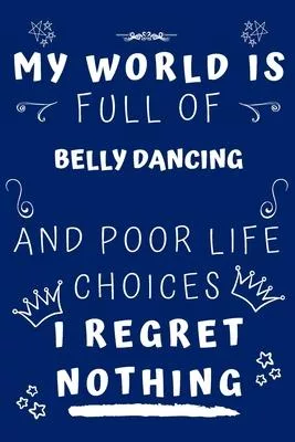 My World Is Full Of Belly Dancing And Poor Life Choices I Regret Nothing: Perfect Gag Gift For A Lover Of Belly Dancing - Blank Lined Notebook Journal