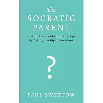 The Socratic Parent: How to Raise Any Aged Child by Asking the Right Questions