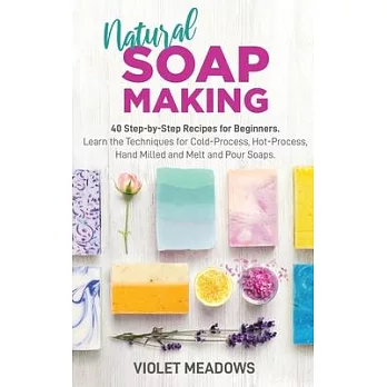 Natural Soap Making: 40 Step-by-Step Recipes for Beginners. Learn the Techniques for Cold-Process, Hot-Process, Hand Milled and Melt and Po
