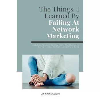 The Things I Learned By Failing At Network Marketing: Confessions of a Network Marketing Failure: What I Learned and How You Can Avoid My Mistakes on