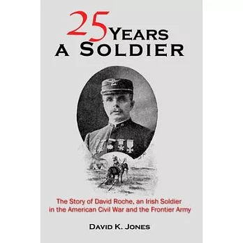 Twenty Five Years A Soldier: The Story of David Roche, an Irish Soldier in the American Civil War and the Frontier Army