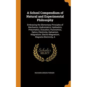 A School Compendium of Natural and Experimental Philosophy: Embracing the Elementary Principles of Mechanics, Hydrostatics, Hydraulics, Pneumatics, Ac
