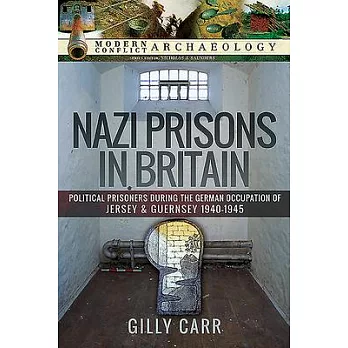 Nazi Prisons in Britain: Political Prisoners During the German Occupation of Jersey and Guernsey, 1940-1945