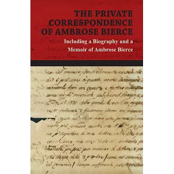 The Private Correspondence of Ambrose Bierce - A Collection of the Letters sent by Ambrose Bierce to his Closest Friends and Family from 1892 up until