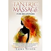 The Complete Guide To Tantric Massage For Beginners: Learn Techniques For Tantric Massage, Sensual Massage And Love Making - Revitalize Your Sex Life