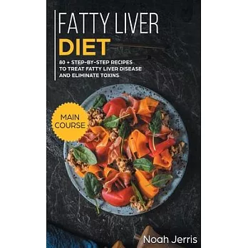Fatty Liver Diet: MAIN COURSE - 80+ Step-By-step Recipes to Treat Fatty Liver Disease and Eliminate Toxins
