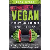 Fail-Proof Guide to Vegan Bodybuilding and Fitness: Discover Everything You Must Know About Plant Based Bodybuilding in Just 7 Days... Even if You’’re