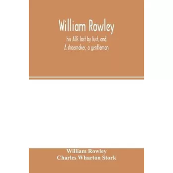 William Rowley, his All’’s lost by lust, and A shoemaker, a gentleman; With an Introduction on Rowley’’s Place in the Drama