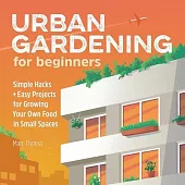 Urban Gardening for Beginners: Simple Hacks and Easy Projects for Growing Your Own Food in Small Spaces
