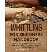 Whittling for Beginners Handbook: Starter Guide with Easy Projects, Step by Step Instructions and Frequently Asked Questions (FAQs)