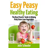 Easy Peasy Healthy Eating: The Busy Parents’’ Guide to Helping Picky Eaters Love Vegetables
