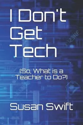 I Don’’t Get Tech: (So, What is a Teacher to Do?)