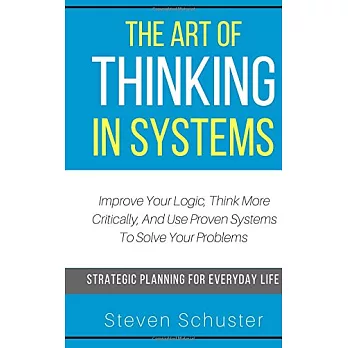 The Art of Thinking in Systems: Improve Your Logic, Think More Critically, And Use Proven Systems To Solve Your Problems - Strategic Planning For Ever