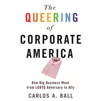 The Queering of Corporate America: How Big Business Went from Lgbtq Adversary to Ally