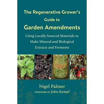 The Regenerative Grower’’s Guide to Garden Amendments: Using Locally Sourced Materials to Make Mineral and Biological Extracts and Ferments