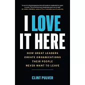 I Love It Here: How Great Leaders Create an Organization Their People Never Want to Leave